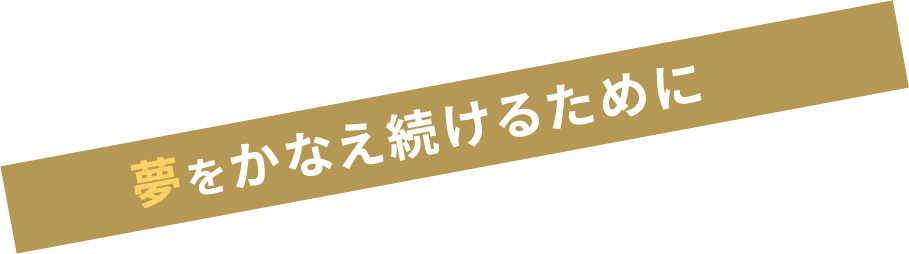 夢をかなえ続けるために