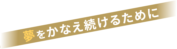 夢をかなえ続けるために